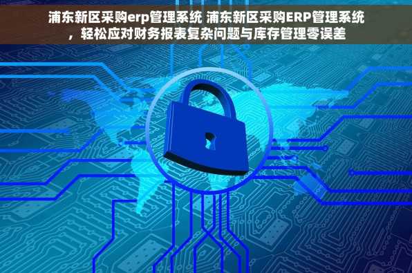 浦东新区采购erp管理系统 浦东新区采购ERP管理系统，轻松应对财务报表复杂问题与库存管理零误差
