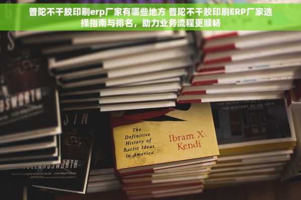 普陀不干胶印刷erp厂家有哪些地方 普陀不干胶印刷ERP厂家选择指南与排名，助力业务流程更顺畅