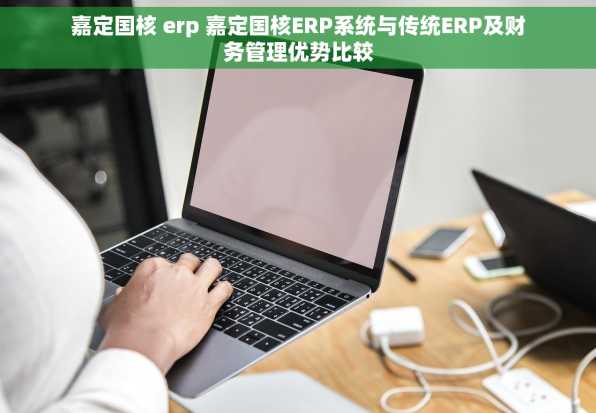 嘉定国核 erp 嘉定国核ERP系统与传统ERP及财务管理优势比较