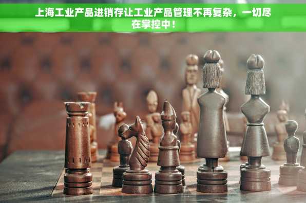 上海工业产品进销存让工业产品管理不再复杂，一切尽在掌控中！