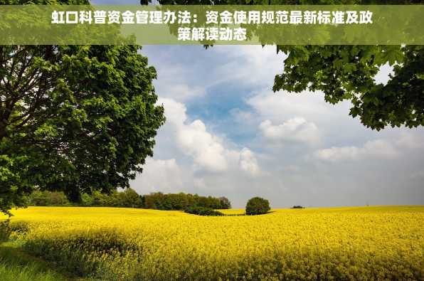 虹口科普资金管理办法：资金使用规范最新标准及政策解读动态