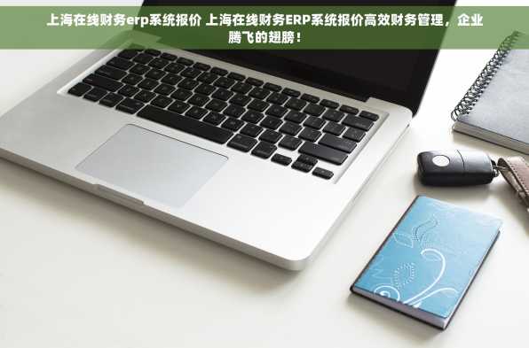 上海在线财务erp系统报价 上海在线财务ERP系统报价高效财务管理，企业腾飞的翅膀！