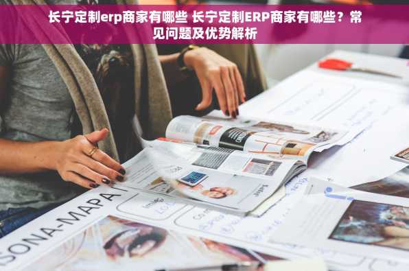 长宁定制erp商家有哪些 长宁定制ERP商家有哪些？常见问题及优势解析