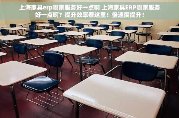 上海家具erp哪家服务好一点啊 上海家具ERP哪家服务好一点啊？提升效率看这里！倍速度提升！