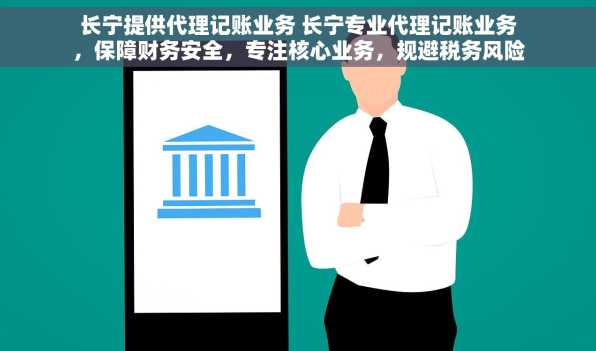 长宁提供代理记账业务 长宁专业代理记账业务，保障财务安全，专注核心业务，规避税务风险