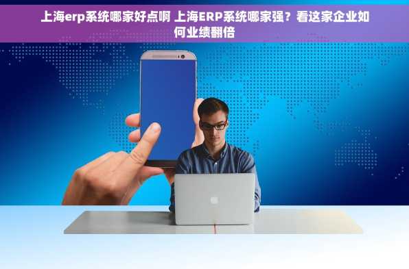 上海erp系统哪家好点啊 上海ERP系统哪家强？看这家企业如何业绩翻倍