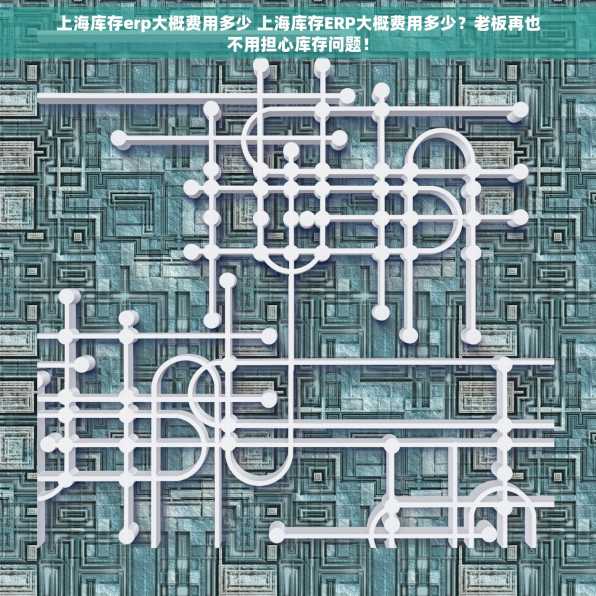 上海库存erp大概费用多少 上海库存ERP大概费用多少？老板再也不用担心库存问题！