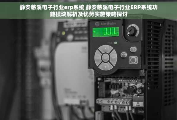 静安慈溪电子行业erp系统 静安慈溪电子行业ERP系统功能模块解析及优势实施策略探讨