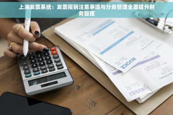 上海发票系统：发票报销注意事项与分类管理全面提升财务管理