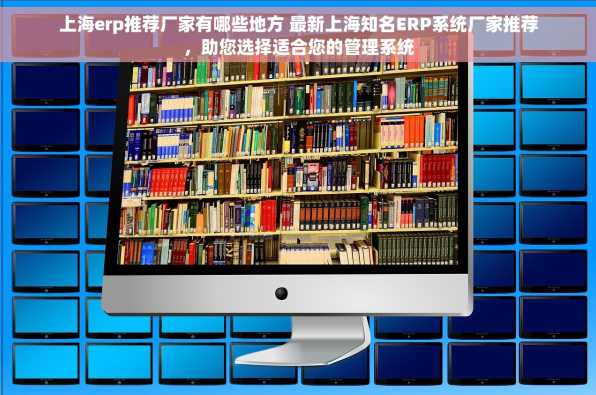 上海erp推荐厂家有哪些地方 最新上海知名ERP系统厂家推荐，助您选择适合您的管理系统