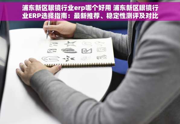 浦东新区眼镜行业erp哪个好用 浦东新区眼镜行业ERP选择指南：最新推荐、稳定性测评及对比分析