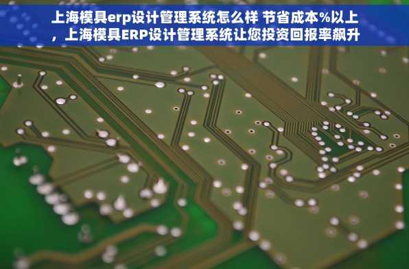上海模具erp设计管理系统怎么样 节省成本%以上，上海模具ERP设计管理系统让您投资回报率飙升