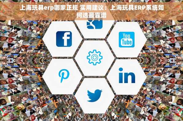 上海玩具erp哪家正规 实用建议：上海玩具ERP系统如何选最靠谱
