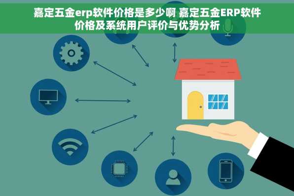 嘉定五金erp软件价格是多少啊 嘉定五金ERP软件价格及系统用户评价与优势分析