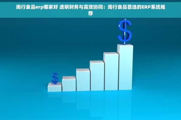 闽行食品erp哪家好 透明财务与高效协同：闽行食品首选的ERP系统推荐