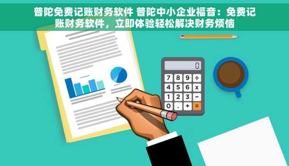 普陀免费记账财务软件 普陀中小企业福音：免费记账财务软件，立即体验轻松解决财务烦恼