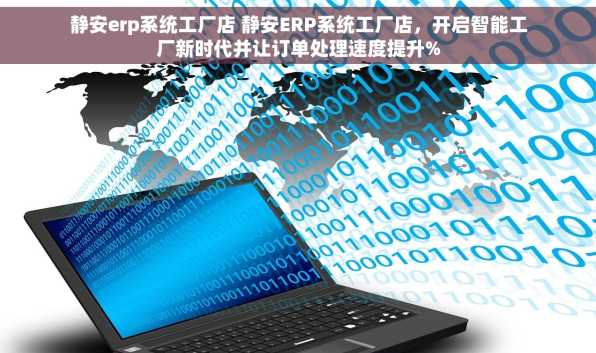 静安erp系统工厂店 静安ERP系统工厂店，开启智能工厂新时代并让订单处理速度提升%