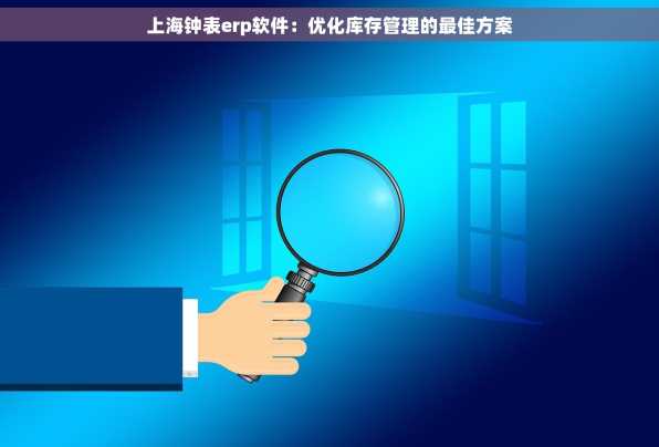 上海钟表erp软件：优化库存管理的最佳方案