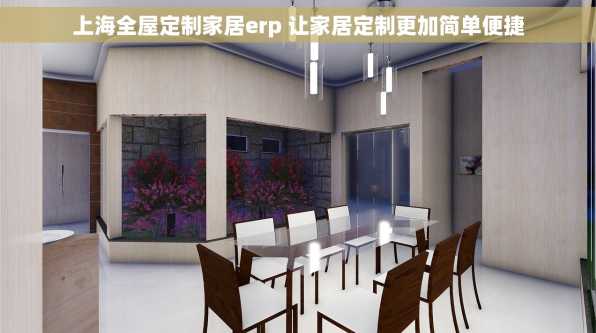 上海全屋定制家居erp 让家居定制更加简单便捷