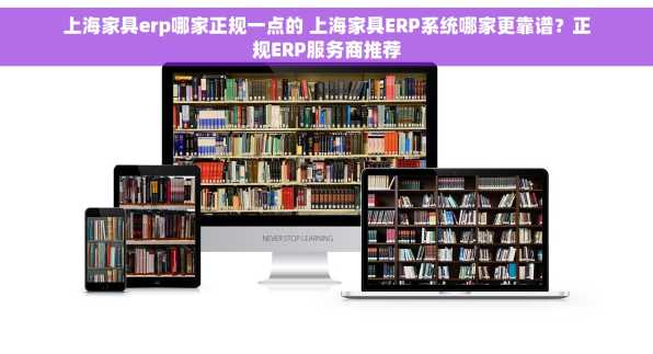 上海家具erp哪家正规一点的 上海家具ERP系统哪家更靠谱？正规ERP服务商推荐