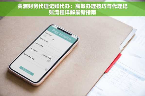 黄浦财务代理记账代办：高效办理技巧与代理记账流程详解最新指南
