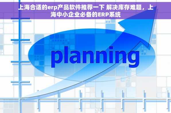 上海合适的erp产品软件推荐一下 解决库存难题，上海中小企业必备的ERP系统