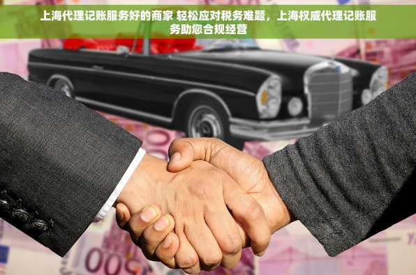 上海代理记账服务好的商家 轻松应对税务难题，上海权威代理记账服务助您合规经营