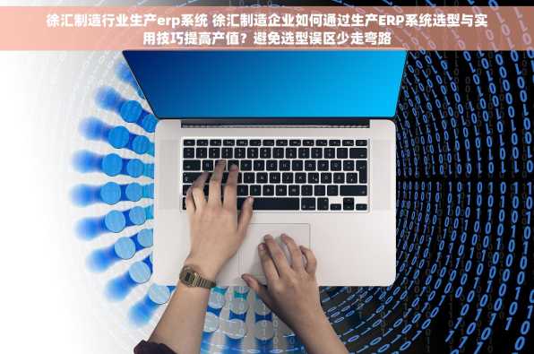 徐汇制造行业生产erp系统 徐汇制造企业如何通过生产ERP系统选型与实用技巧提高产值？避免选型误区少走弯路