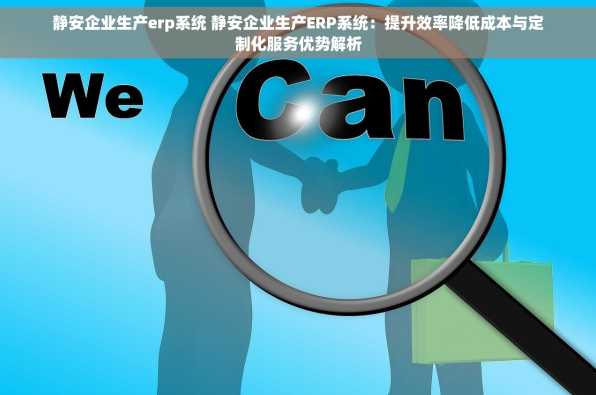 静安企业生产erp系统 静安企业生产ERP系统：提升效率降低成本与定制化服务优势解析