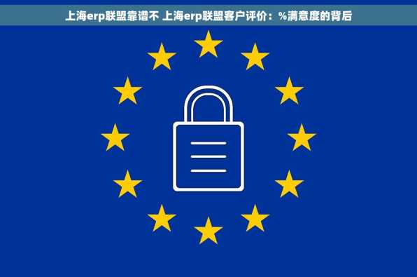 上海erp联盟靠谱不 上海erp联盟客户评价：%满意度的背后