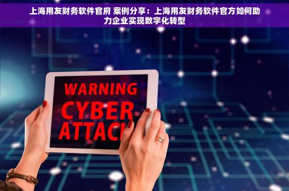上海用友财务软件官府 案例分享：上海用友财务软件官方如何助力企业实现数字化转型