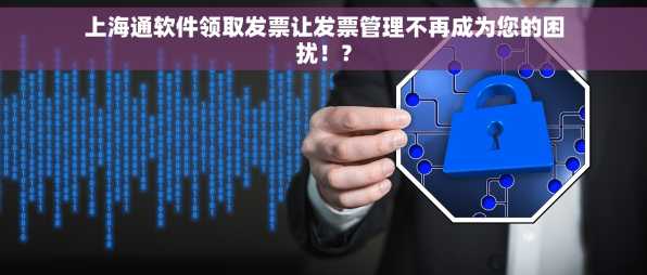 上海通软件领取发票让发票管理不再成为您的困扰！?