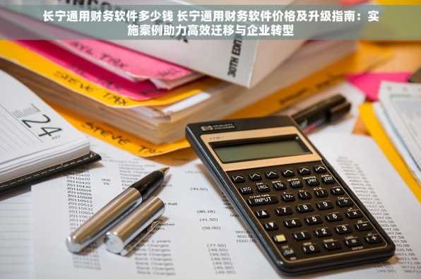 长宁通用财务软件多少钱 长宁通用财务软件价格及升级指南：实施案例助力高效迁移与企业转型