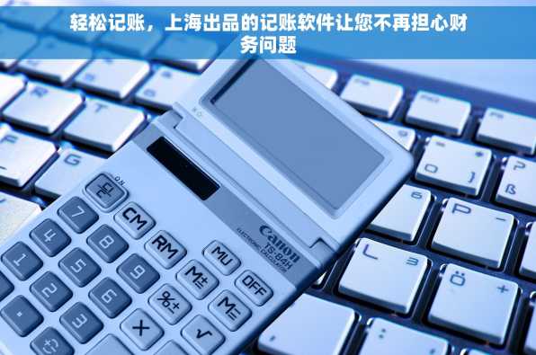 轻松记账，上海出品的记账软件让您不再担心财务问题
