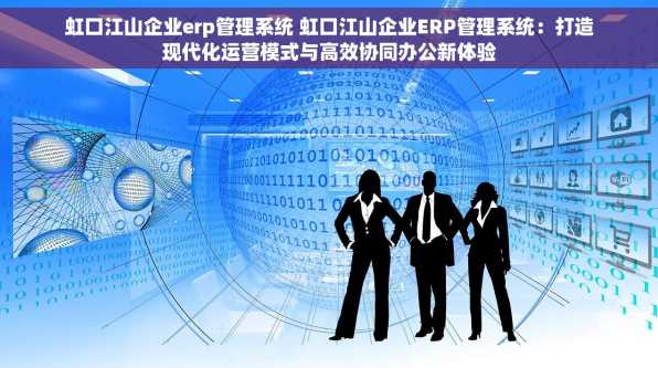 虹口江山企业erp管理系统 虹口江山企业ERP管理系统：打造现代化运营模式与高效协同办公新体验