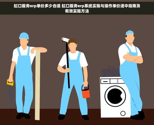 虹口服务erp单价多少合适 虹口服务erp系统实施与操作单价适中指南及有效实施方法