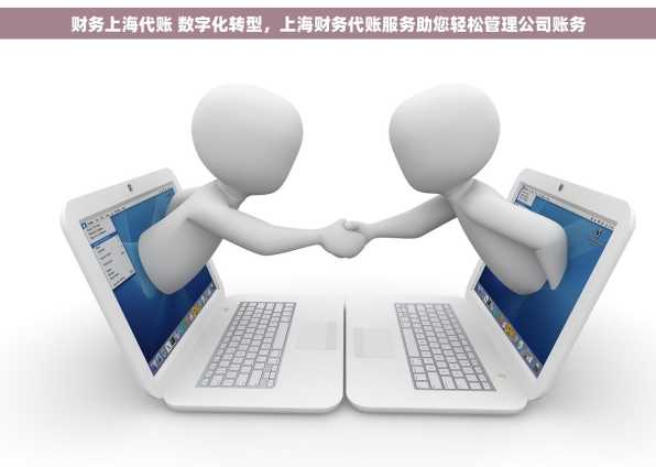 财务上海代账 数字化转型，上海财务代账服务助您轻松管理公司账务