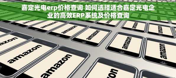 嘉定光电erp价格查询 如何选择适合嘉定光电企业的高效ERP系统及价格查询