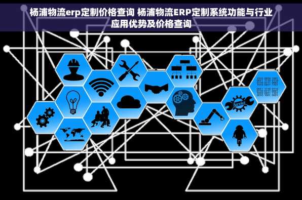 杨浦物流erp定制价格查询 杨浦物流ERP定制系统功能与行业应用优势及价格查询