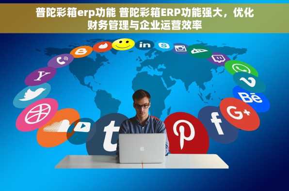 普陀彩箱erp功能 普陀彩箱ERP功能强大，优化财务管理与企业运营效率
