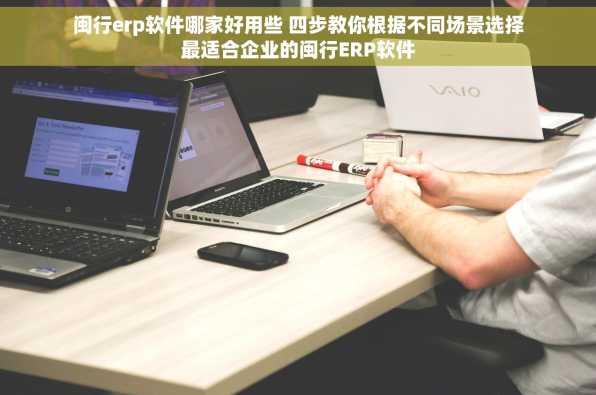闽行erp软件哪家好用些 四步教你根据不同场景选择最适合企业的闽行ERP软件
