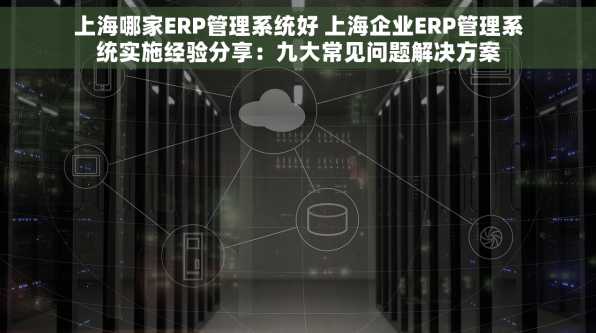上海哪家ERP管理系统好 上海企业ERP管理系统实施经验分享：九大常见问题解决方案