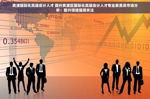 黄浦国际化高端会计人才 提升黄浦区国际化高端会计人才专业素养及市场分析：新兴领域值得关注