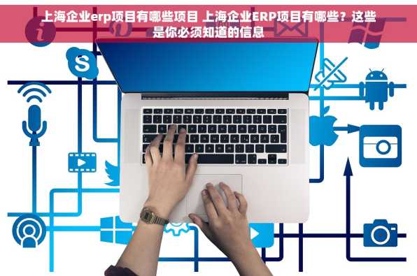 上海企业erp项目有哪些项目 上海企业ERP项目有哪些？这些是你必须知道的信息
