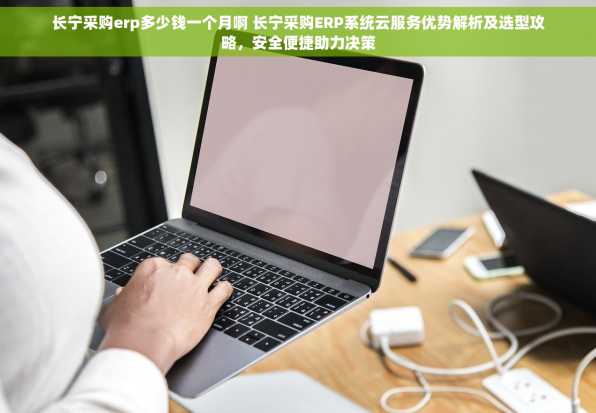 长宁采购erp多少钱一个月啊 长宁采购ERP系统云服务优势解析及选型攻略，安全便捷助力决策
