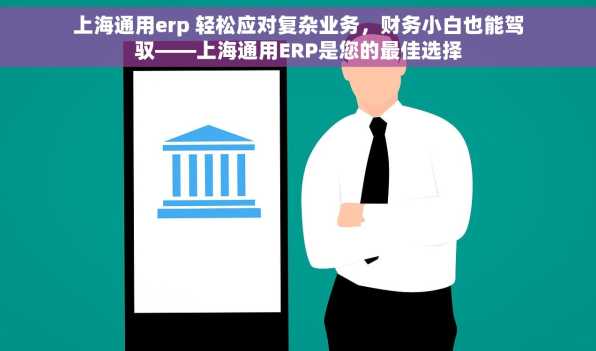 上海通用erp 轻松应对复杂业务，财务小白也能驾驭——上海通用ERP是您的最佳选择