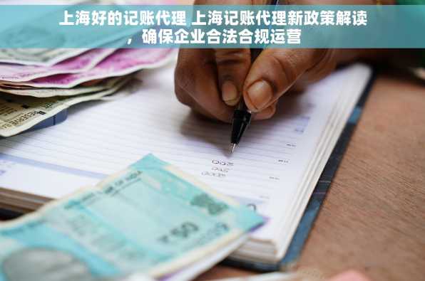 上海好的记账代理 上海记账代理新政策解读，确保企业合法合规运营