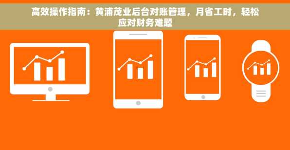 高效操作指南：黄浦茂业后台对账管理，月省工时，轻松应对财务难题