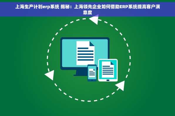 上海生产计划erp系统 揭秘：上海领先企业如何借助ERP系统提高客户满意度