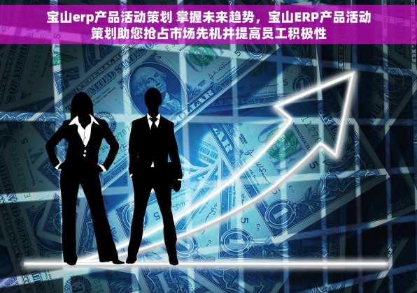 宝山erp产品活动策划 掌握未来趋势，宝山ERP产品活动策划助您抢占市场先机并提高员工积极性